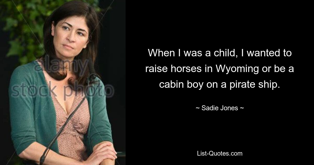 When I was a child, I wanted to raise horses in Wyoming or be a cabin boy on a pirate ship. — © Sadie Jones