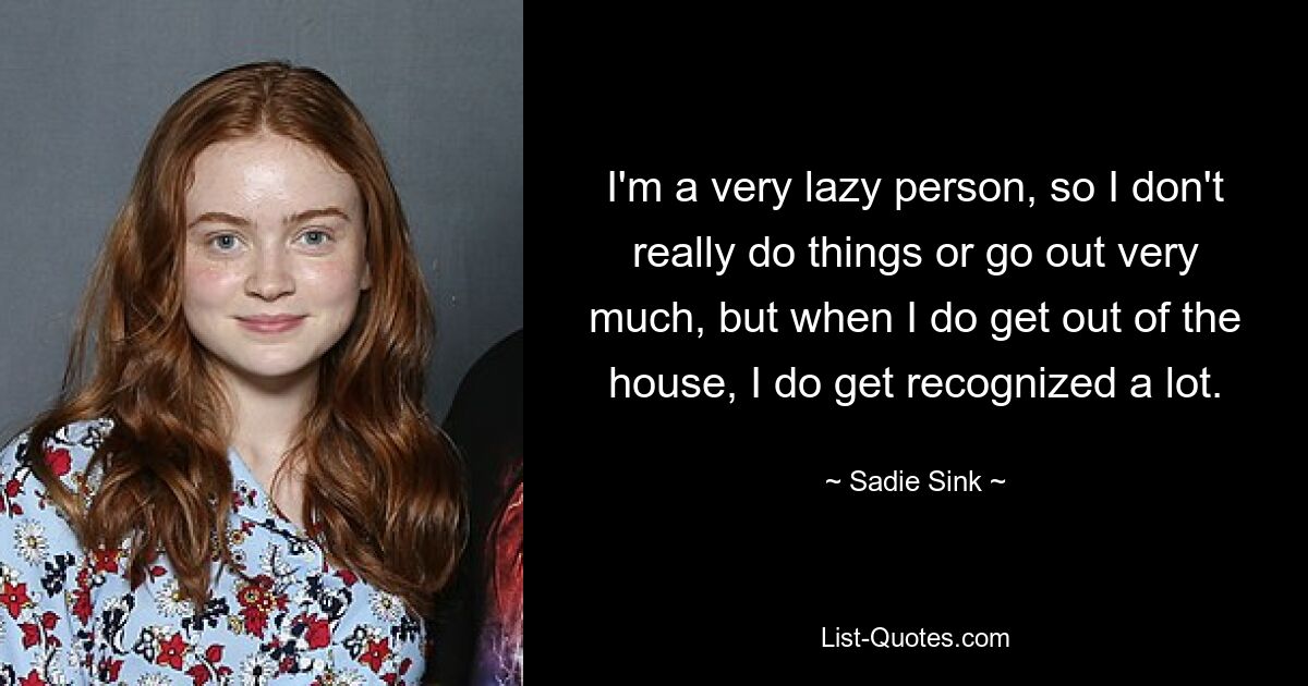 I'm a very lazy person, so I don't really do things or go out very much, but when I do get out of the house, I do get recognized a lot. — © Sadie Sink