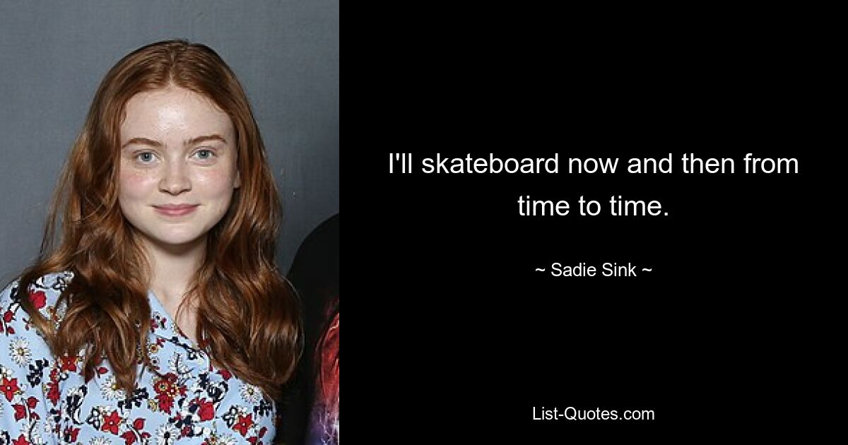 I'll skateboard now and then from time to time. — © Sadie Sink