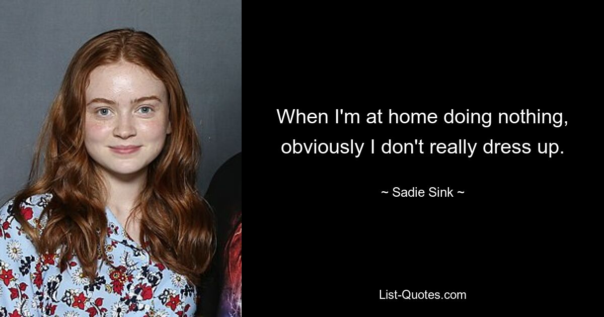 When I'm at home doing nothing, obviously I don't really dress up. — © Sadie Sink