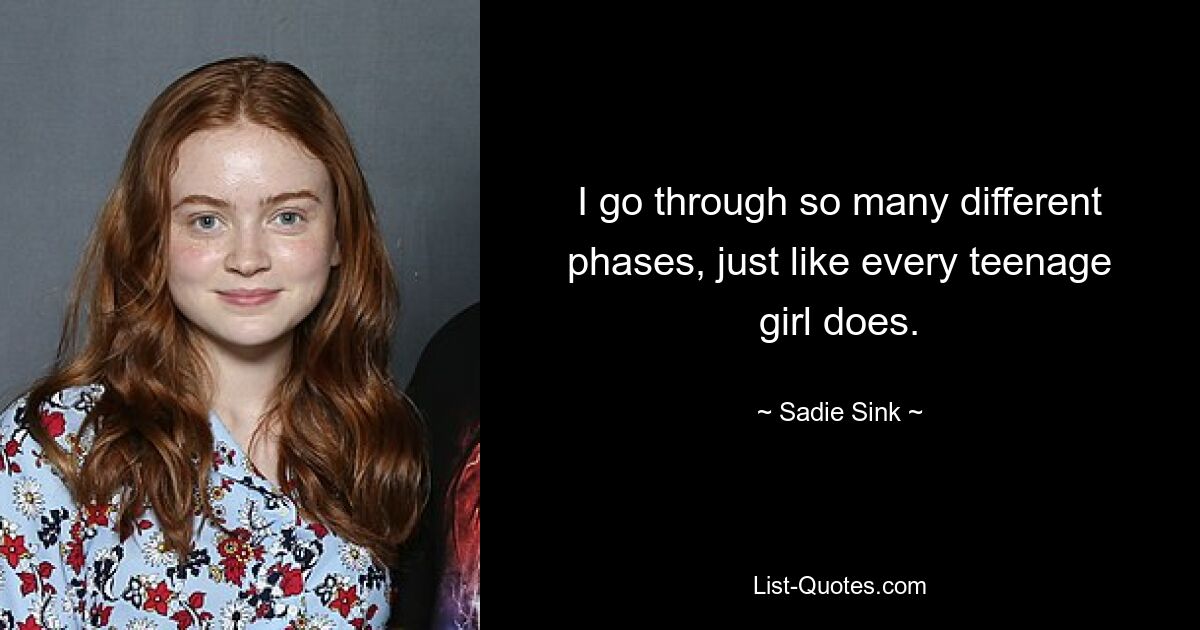 I go through so many different phases, just like every teenage girl does. — © Sadie Sink