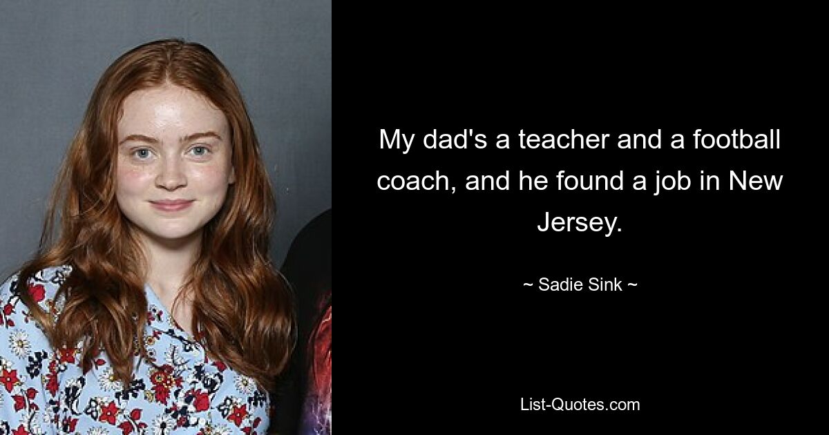 My dad's a teacher and a football coach, and he found a job in New Jersey. — © Sadie Sink