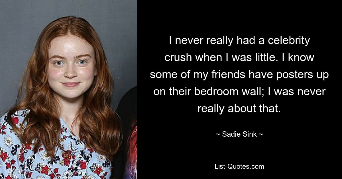 I never really had a celebrity crush when I was little. I know some of my friends have posters up on their bedroom wall; I was never really about that. — © Sadie Sink