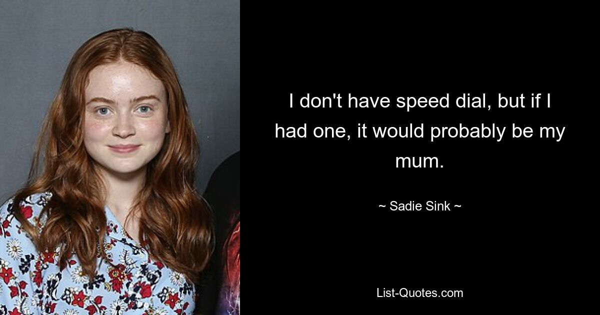 I don't have speed dial, but if I had one, it would probably be my mum. — © Sadie Sink