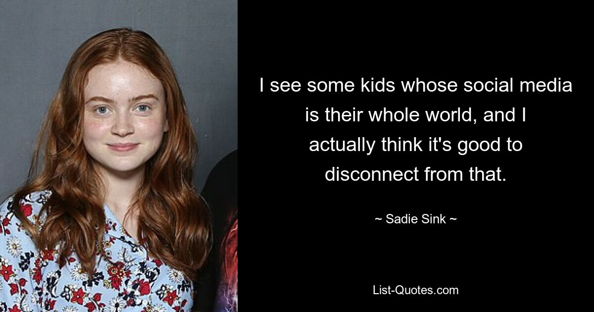 I see some kids whose social media is their whole world, and I actually think it's good to disconnect from that. — © Sadie Sink