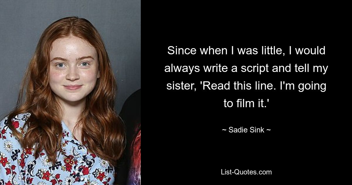 Since when I was little, I would always write a script and tell my sister, 'Read this line. I'm going to film it.' — © Sadie Sink