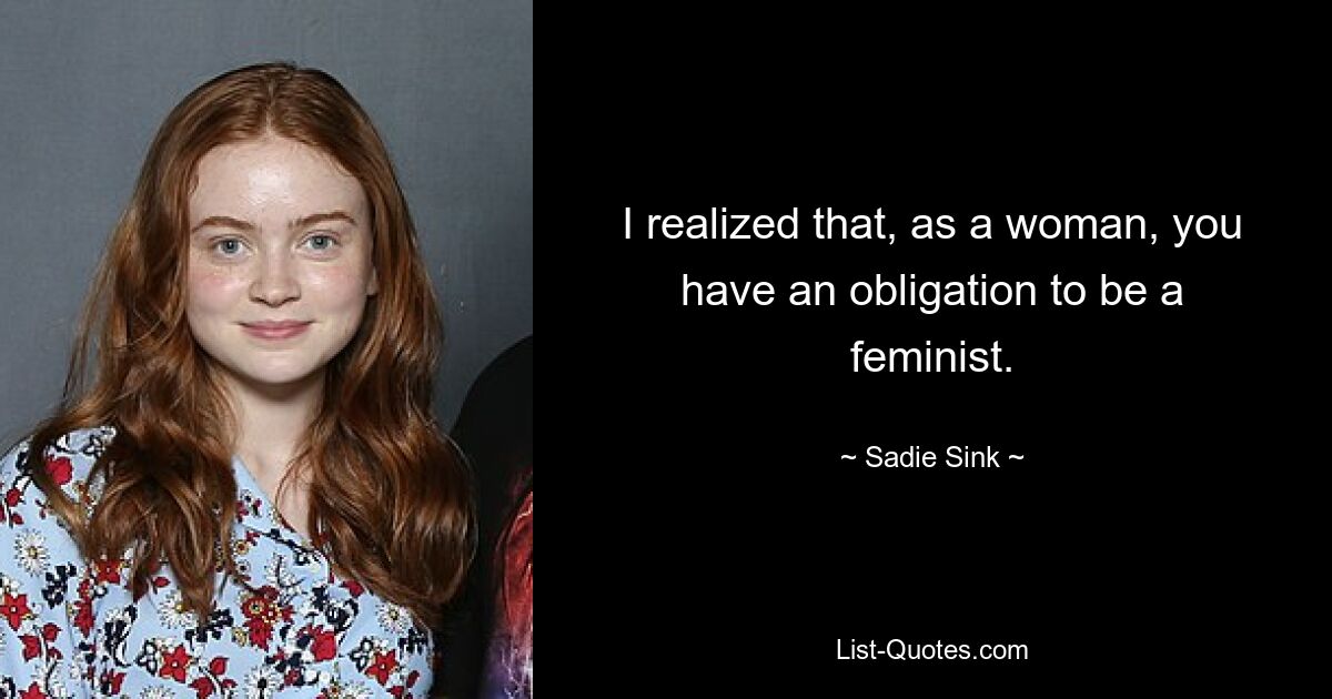 I realized that, as a woman, you have an obligation to be a feminist. — © Sadie Sink