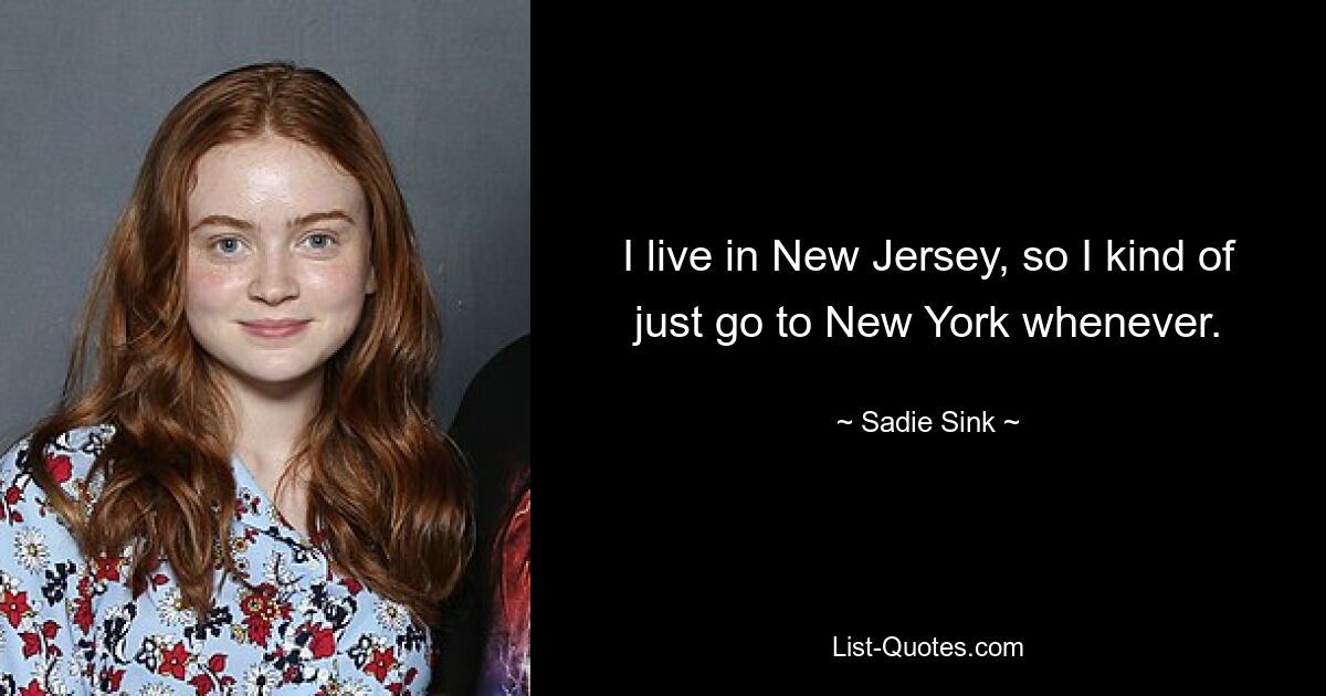 I live in New Jersey, so I kind of just go to New York whenever. — © Sadie Sink