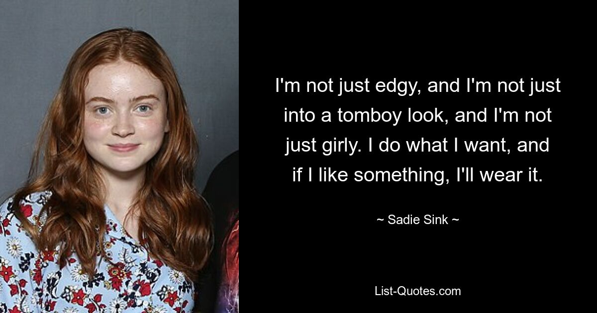 I'm not just edgy, and I'm not just into a tomboy look, and I'm not just girly. I do what I want, and if I like something, I'll wear it. — © Sadie Sink