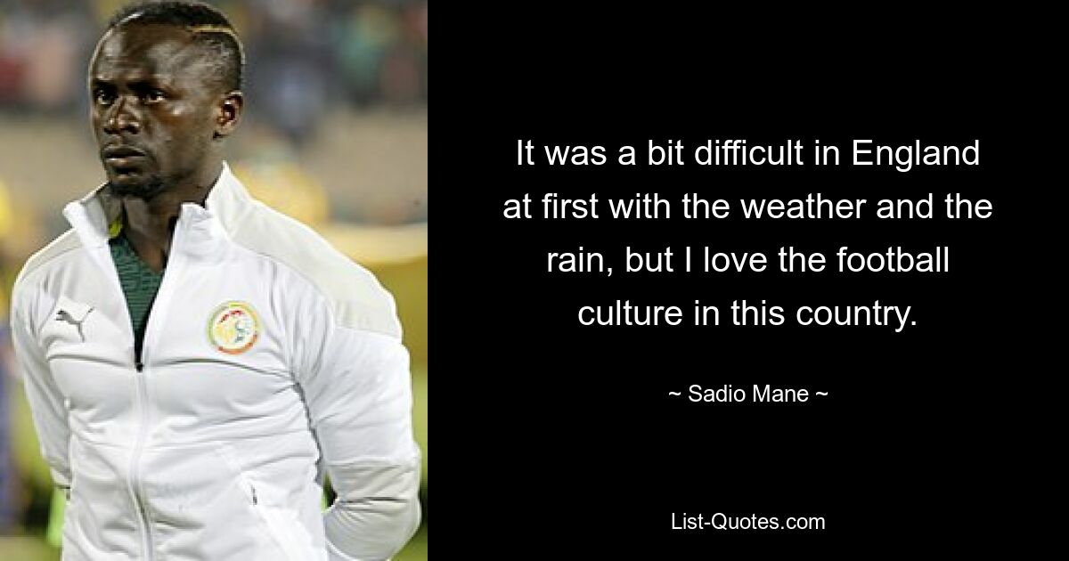 It was a bit difficult in England at first with the weather and the rain, but I love the football culture in this country. — © Sadio Mane