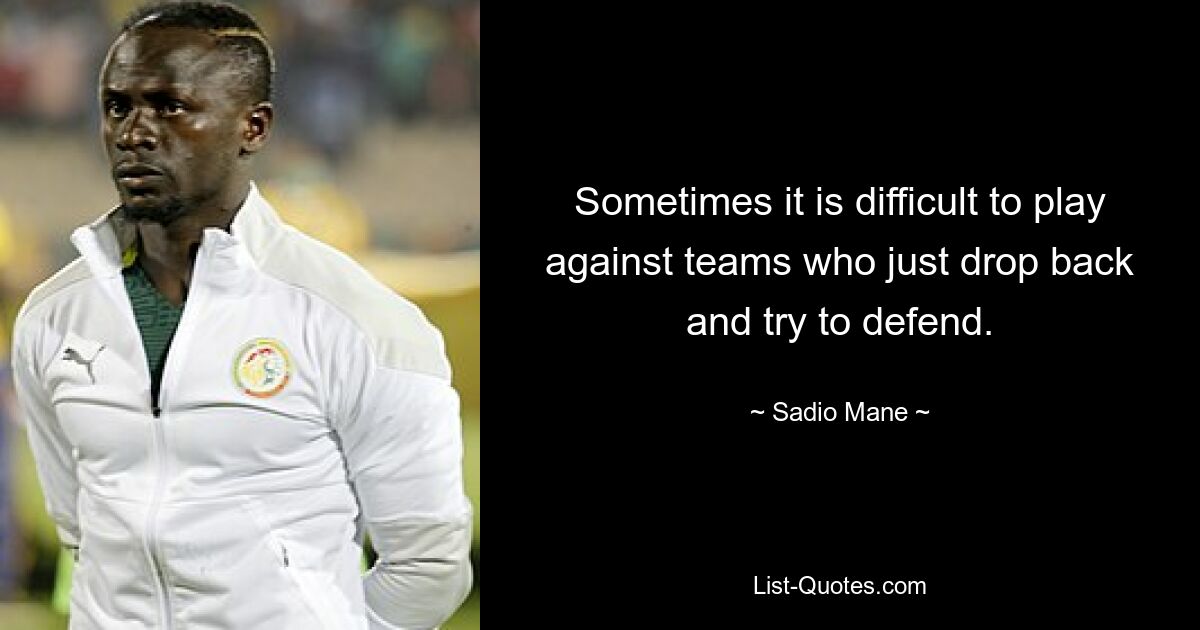 Sometimes it is difficult to play against teams who just drop back and try to defend. — © Sadio Mane