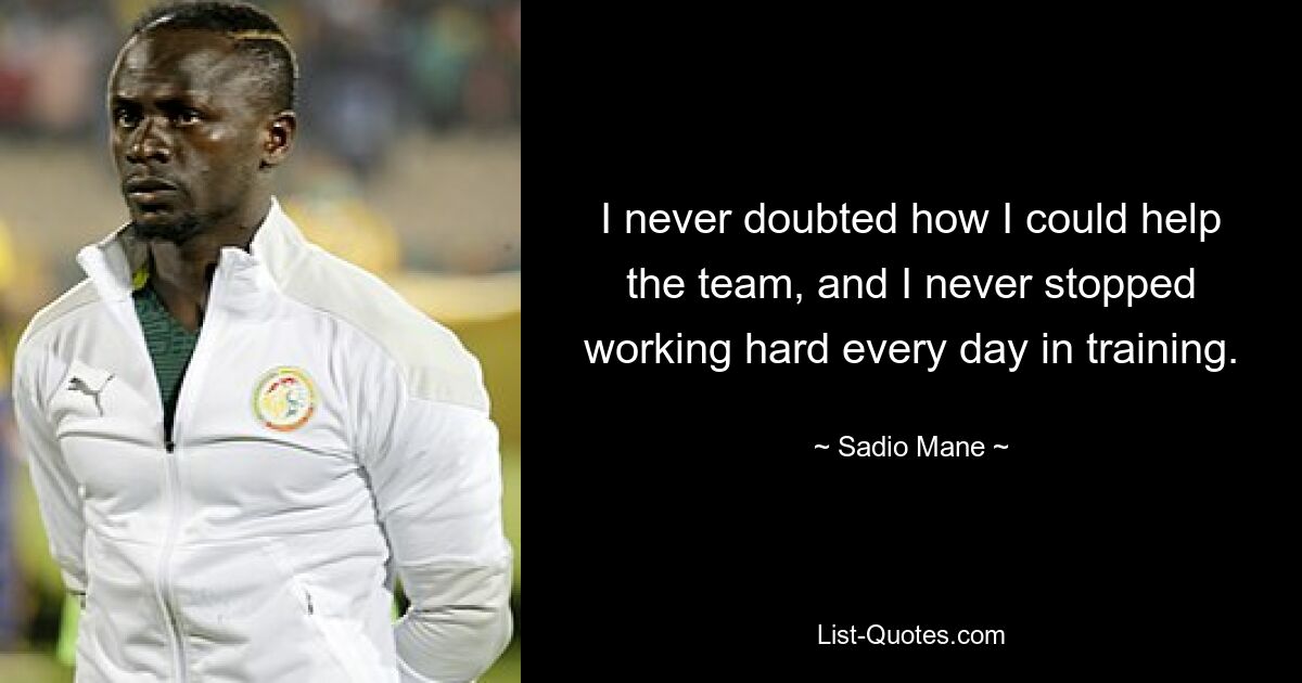 I never doubted how I could help the team, and I never stopped working hard every day in training. — © Sadio Mane