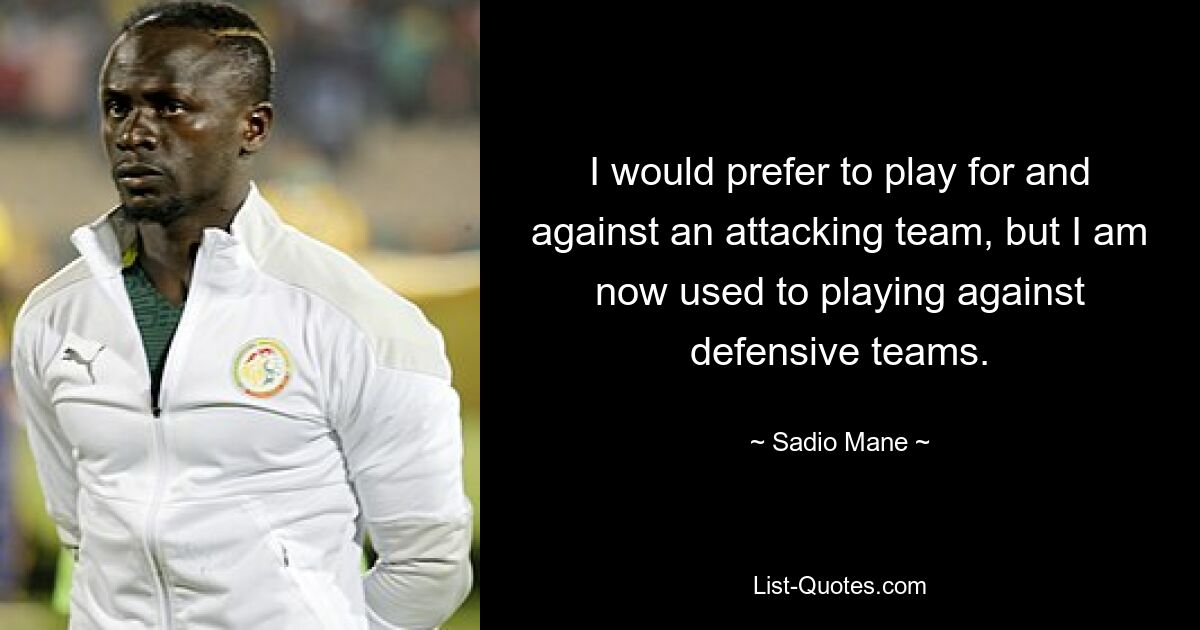 I would prefer to play for and against an attacking team, but I am now used to playing against defensive teams. — © Sadio Mane