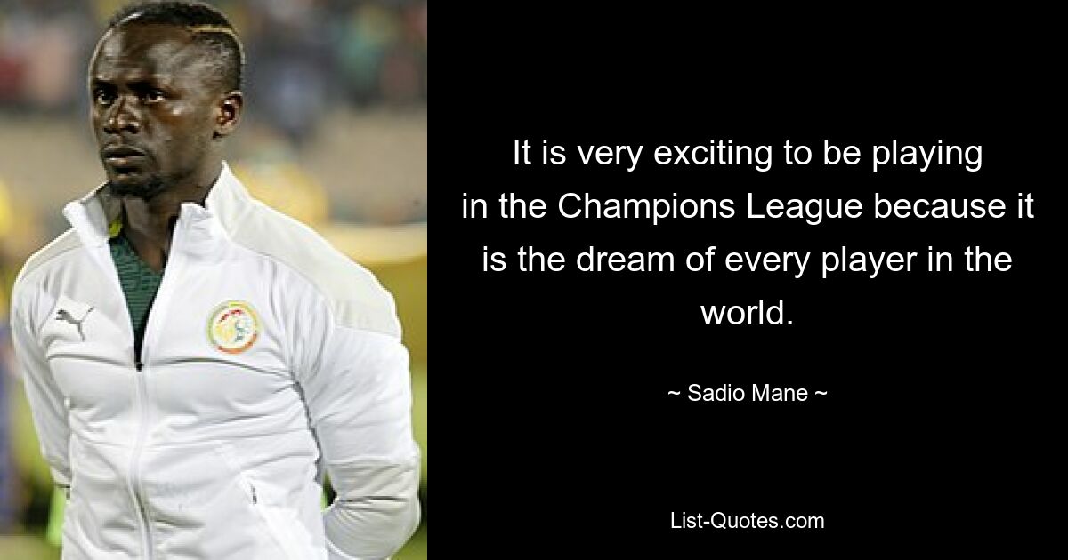 It is very exciting to be playing in the Champions League because it is the dream of every player in the world. — © Sadio Mane