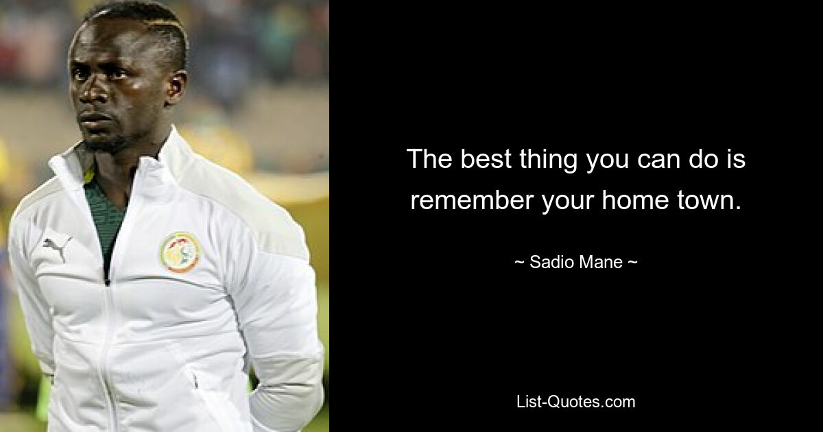 The best thing you can do is remember your home town. — © Sadio Mane