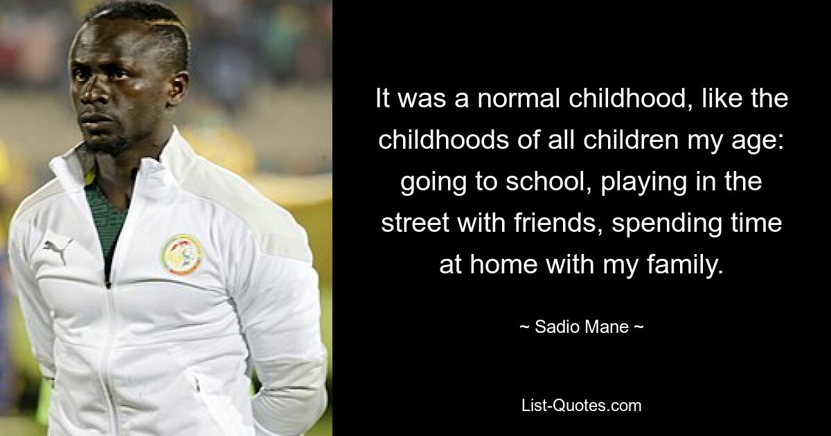 It was a normal childhood, like the childhoods of all children my age: going to school, playing in the street with friends, spending time at home with my family. — © Sadio Mane