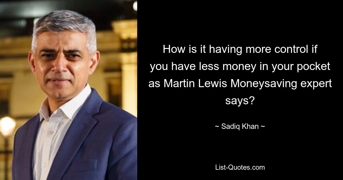 How is it having more control if you have less money in your pocket as Martin Lewis Moneysaving expert says? — © Sadiq Khan