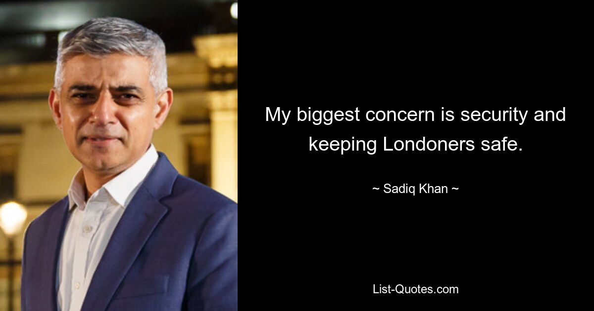 My biggest concern is security and keeping Londoners safe. — © Sadiq Khan