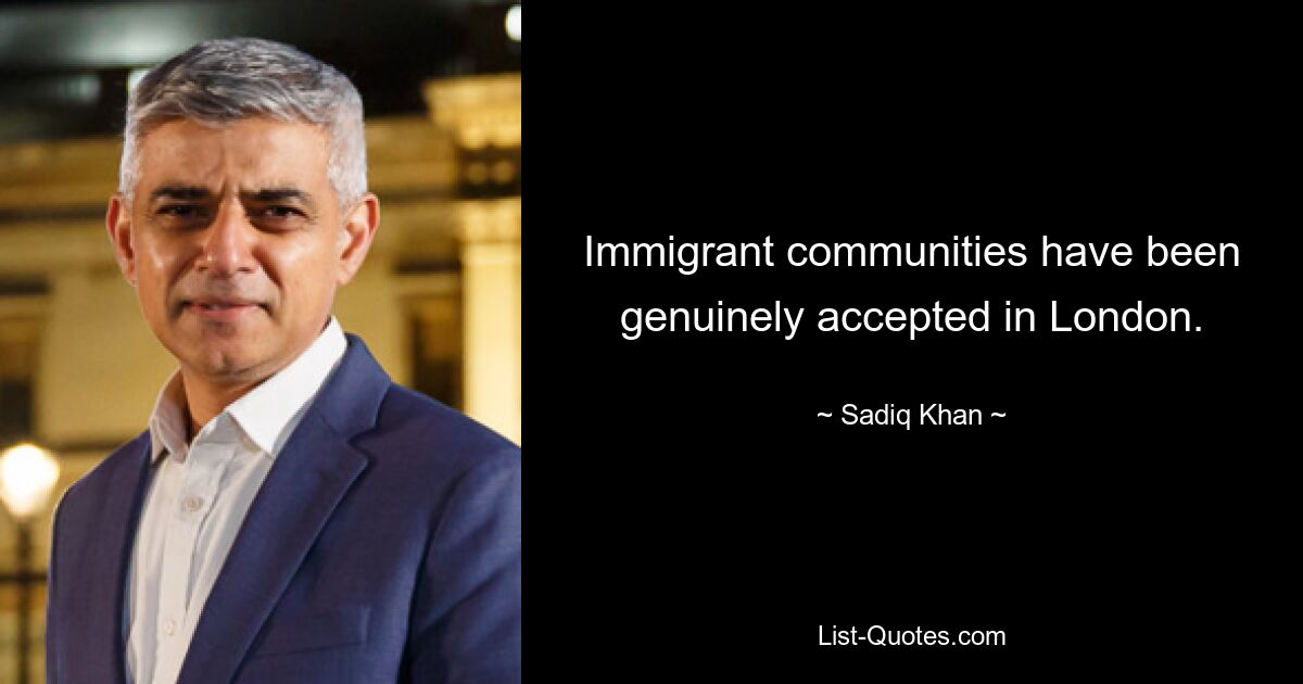 Immigrant communities have been genuinely accepted in London. — © Sadiq Khan