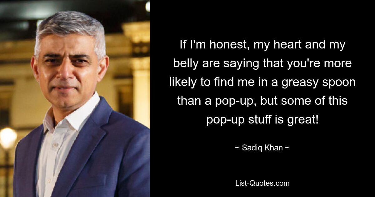 If I'm honest, my heart and my belly are saying that you're more likely to find me in a greasy spoon than a pop-up, but some of this pop-up stuff is great! — © Sadiq Khan