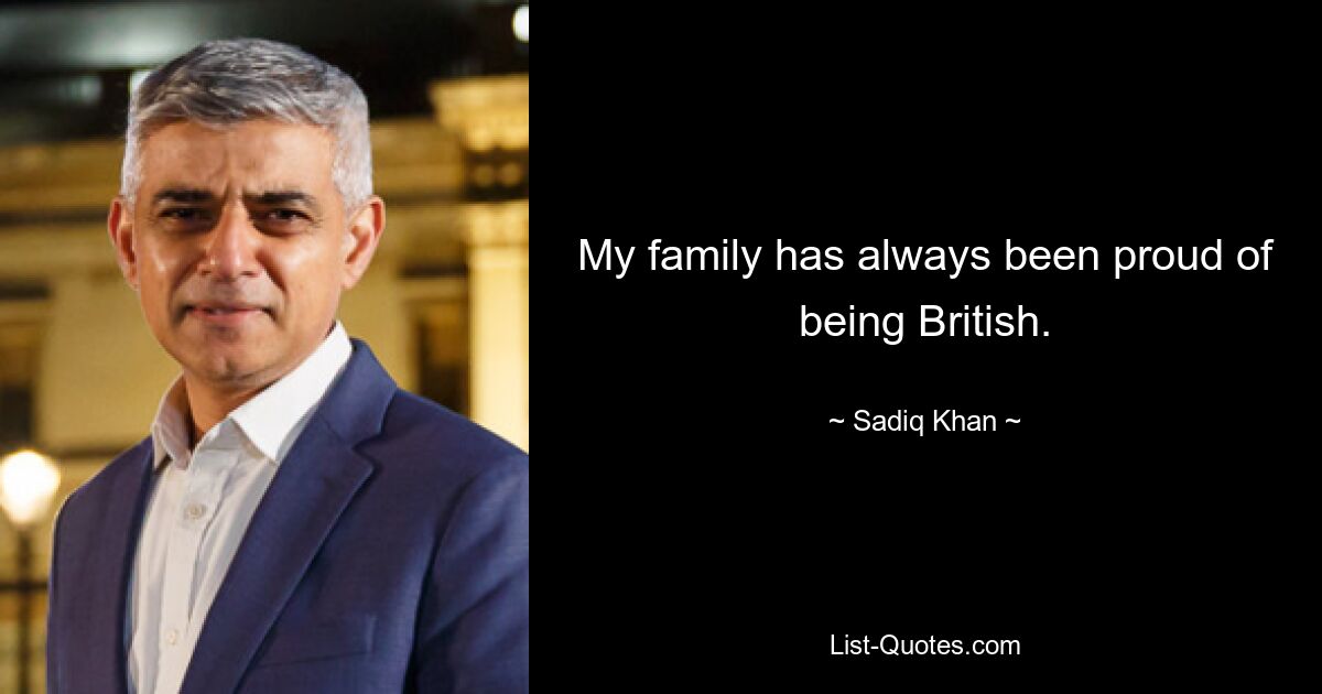 My family has always been proud of being British. — © Sadiq Khan