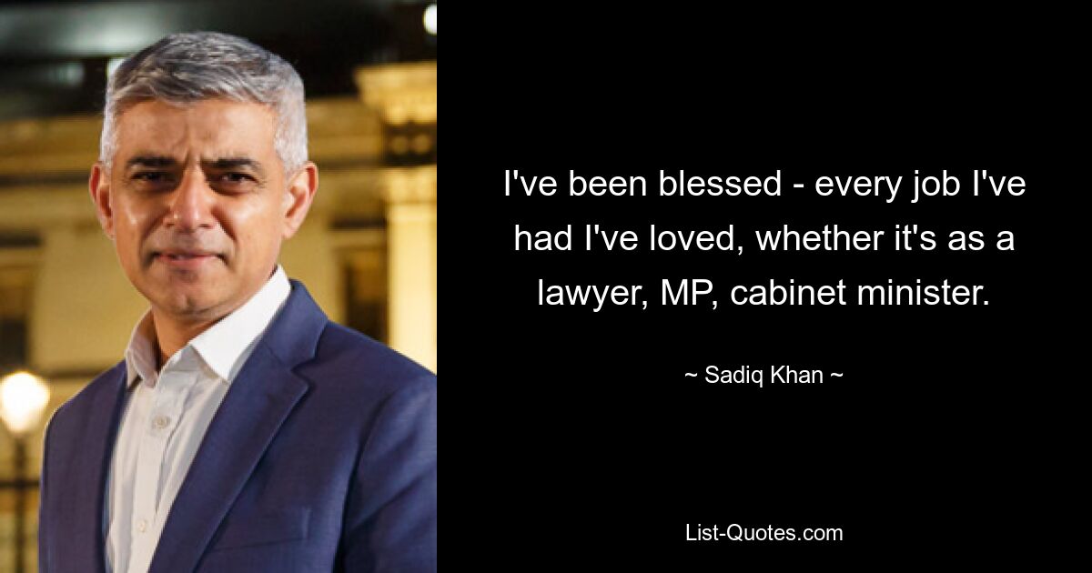 I've been blessed - every job I've had I've loved, whether it's as a lawyer, MP, cabinet minister. — © Sadiq Khan