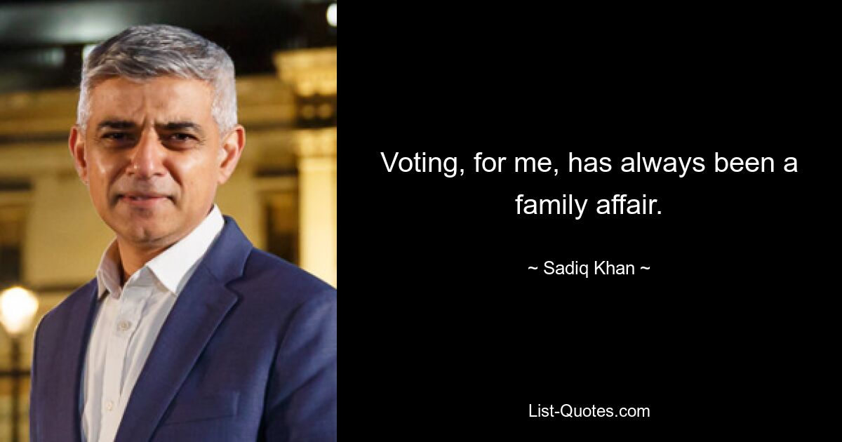 Voting, for me, has always been a family affair. — © Sadiq Khan