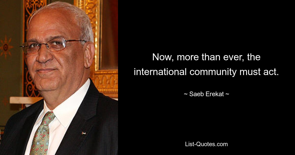 Now, more than ever, the international community must act. — © Saeb Erekat