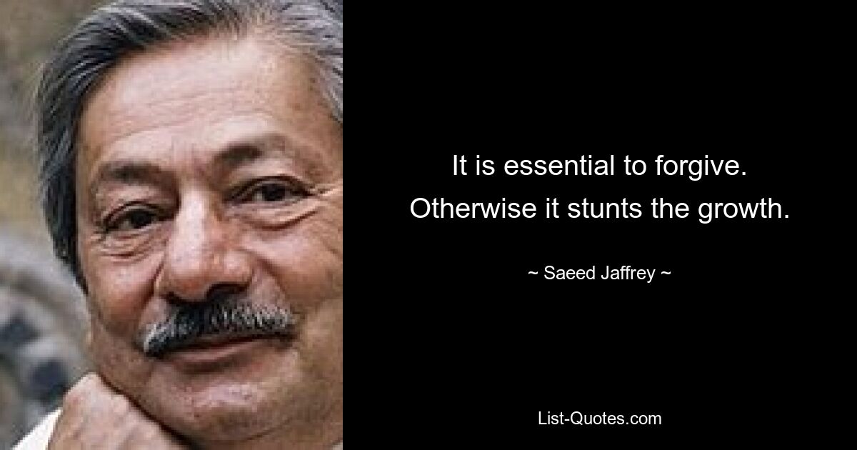 It is essential to forgive. Otherwise it stunts the growth. — © Saeed Jaffrey