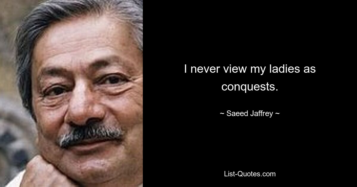 I never view my ladies as conquests. — © Saeed Jaffrey