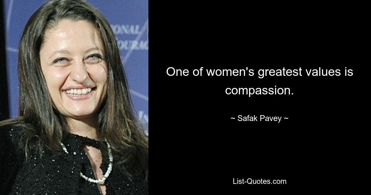 One of women's greatest values is compassion. — © Safak Pavey