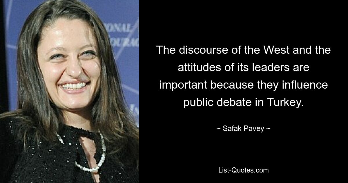 The discourse of the West and the attitudes of its leaders are important because they influence public debate in Turkey. — © Safak Pavey