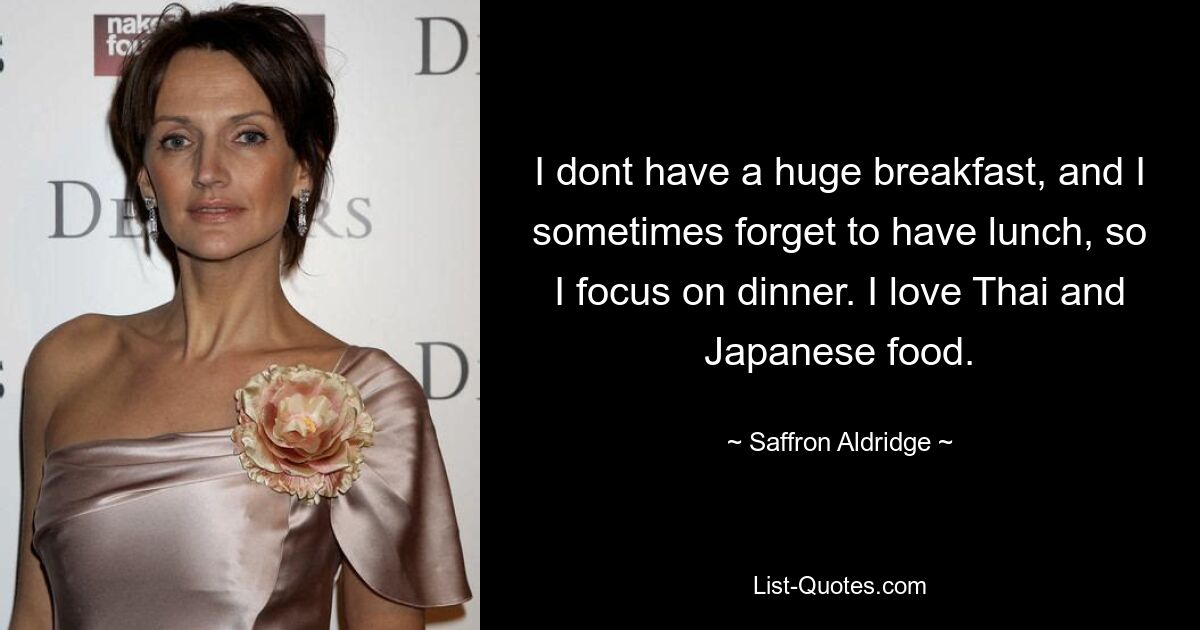 I dont have a huge breakfast, and I sometimes forget to have lunch, so I focus on dinner. I love Thai and Japanese food. — © Saffron Aldridge