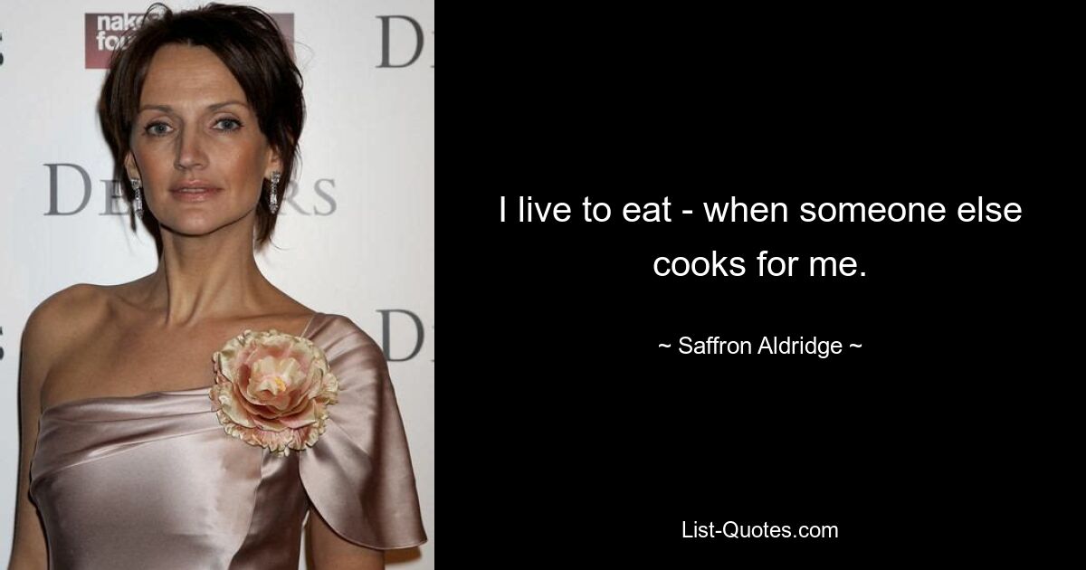 I live to eat - when someone else cooks for me. — © Saffron Aldridge