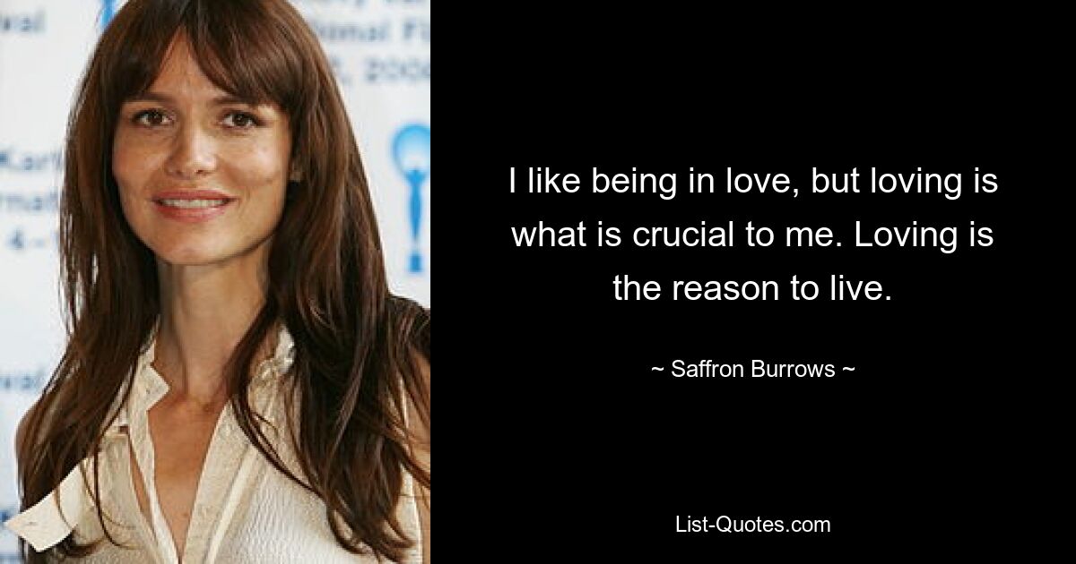 I like being in love, but loving is what is crucial to me. Loving is the reason to live. — © Saffron Burrows