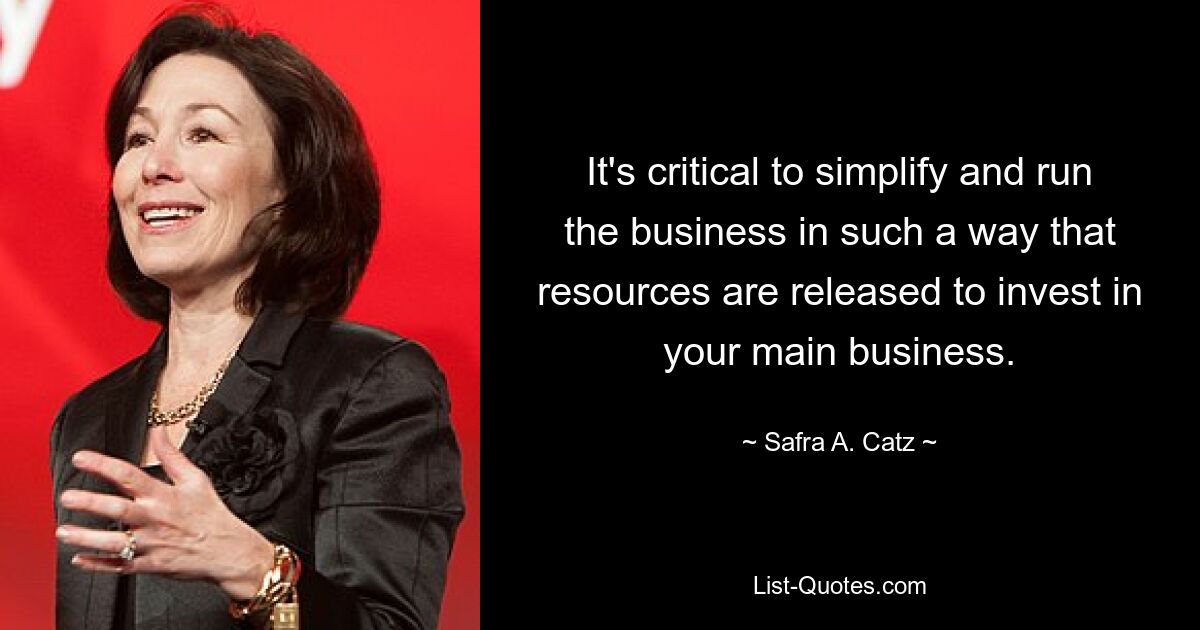 It's critical to simplify and run the business in such a way that resources are released to invest in your main business. — © Safra A. Catz