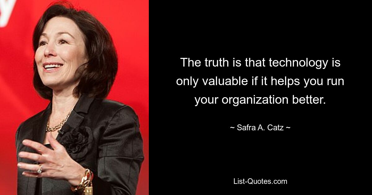 The truth is that technology is only valuable if it helps you run your organization better. — © Safra A. Catz