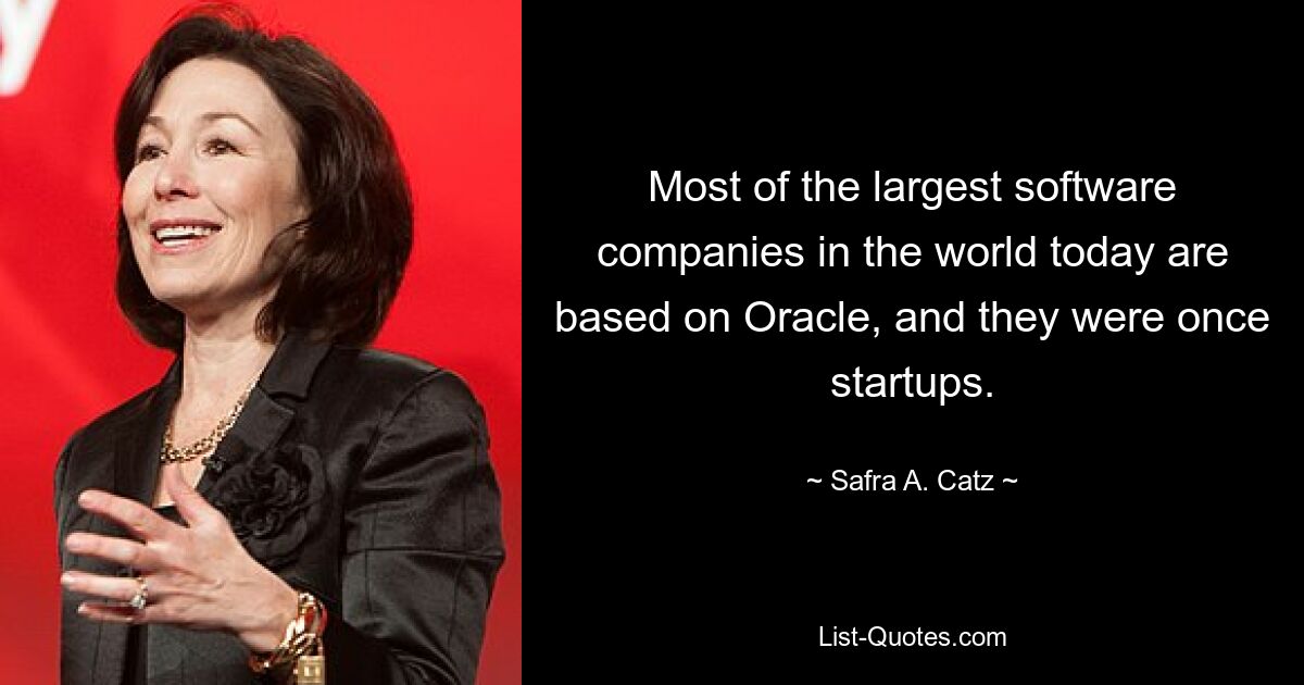 Most of the largest software companies in the world today are based on Oracle, and they were once startups. — © Safra A. Catz