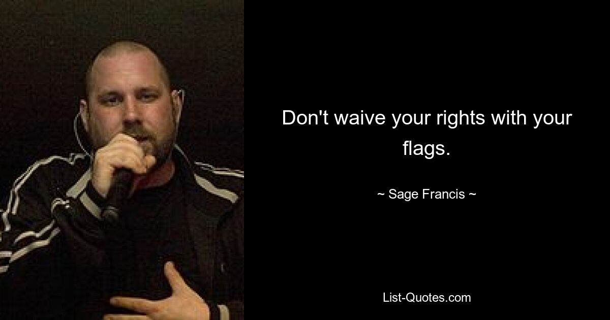 Don't waive your rights with your flags. — © Sage Francis