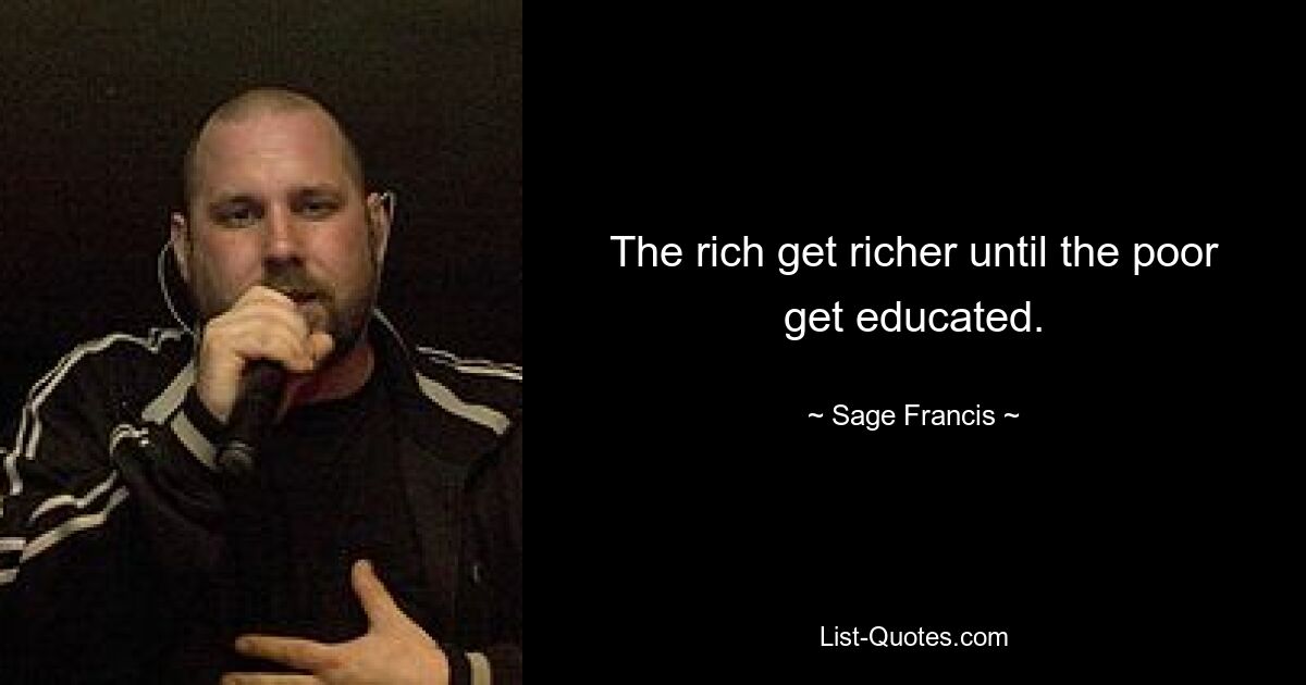 The rich get richer until the poor get educated. — © Sage Francis