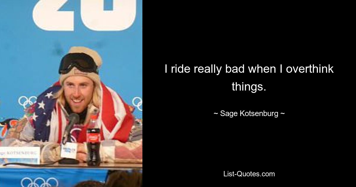 I ride really bad when I overthink things. — © Sage Kotsenburg