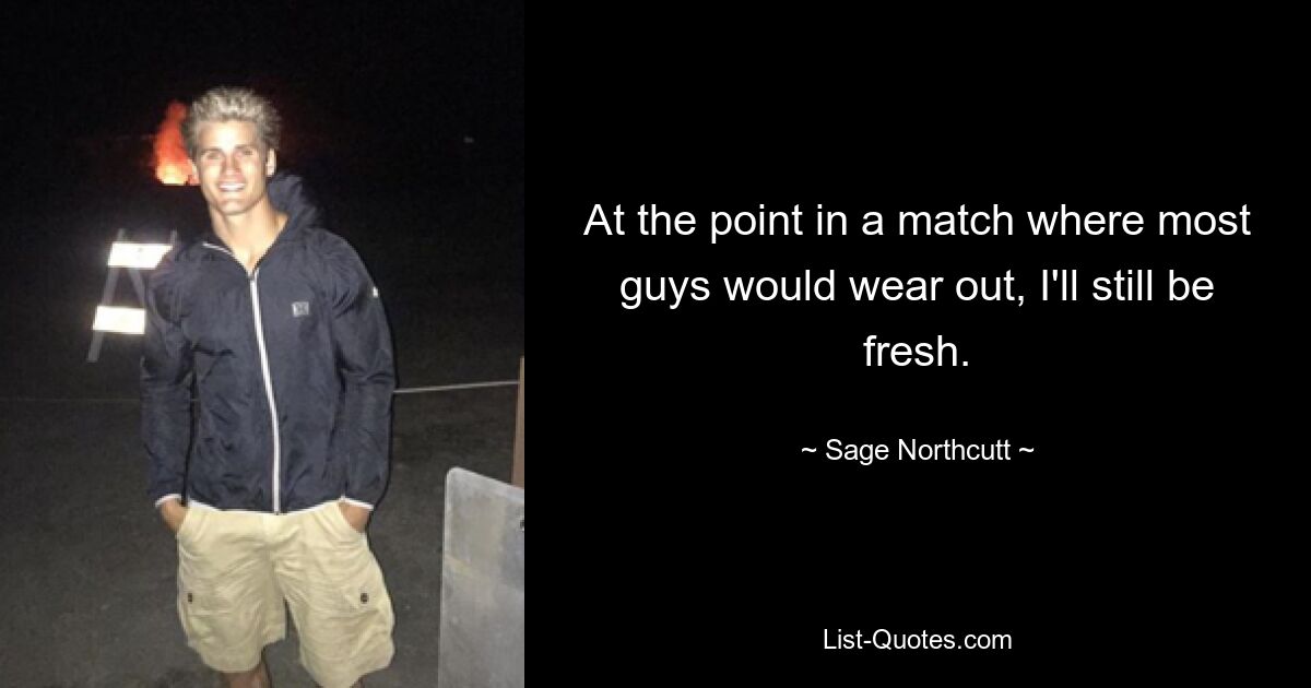 At the point in a match where most guys would wear out, I'll still be fresh. — © Sage Northcutt