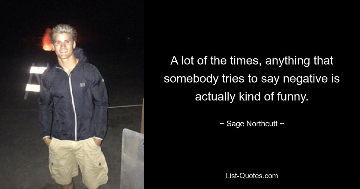 A lot of the times, anything that somebody tries to say negative is actually kind of funny. — © Sage Northcutt