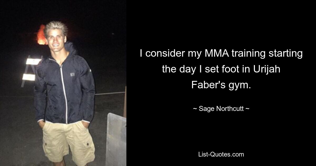 I consider my MMA training starting the day I set foot in Urijah Faber's gym. — © Sage Northcutt