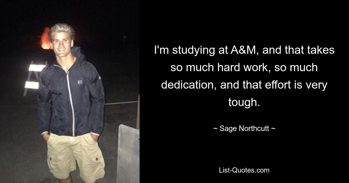 I'm studying at A&M, and that takes so much hard work, so much dedication, and that effort is very tough. — © Sage Northcutt