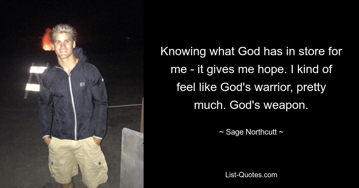 Knowing what God has in store for me - it gives me hope. I kind of feel like God's warrior, pretty much. God's weapon. — © Sage Northcutt