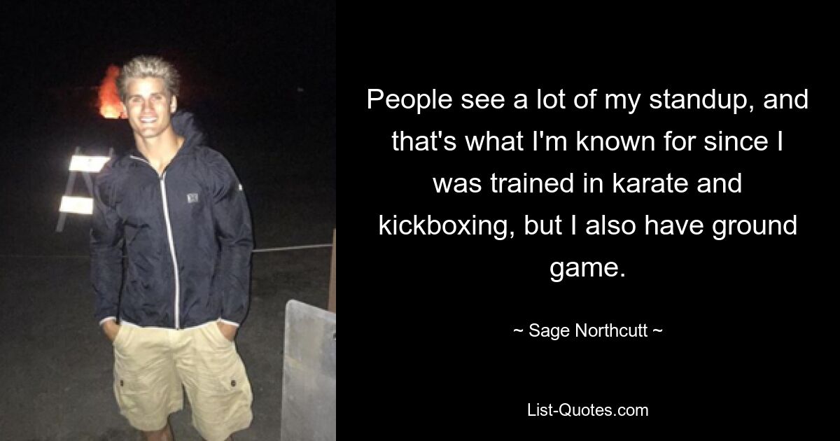 People see a lot of my standup, and that's what I'm known for since I was trained in karate and kickboxing, but I also have ground game. — © Sage Northcutt