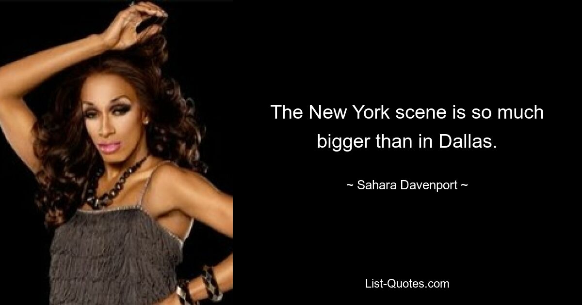 The New York scene is so much bigger than in Dallas. — © Sahara Davenport