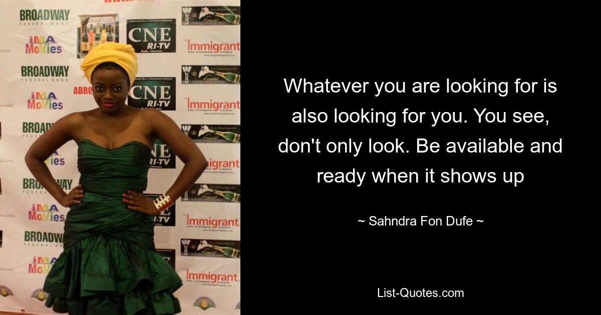 Whatever you are looking for is also looking for you. You see, don't only look. Be available and ready when it shows up — © Sahndra Fon Dufe