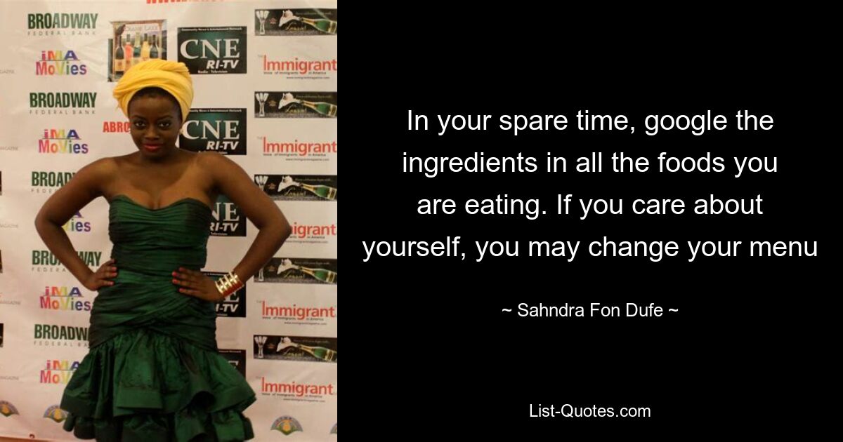 In your spare time, google the ingredients in all the foods you are eating. If you care about yourself, you may change your menu — © Sahndra Fon Dufe